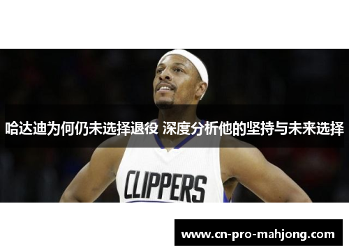 哈达迪为何仍未选择退役 深度分析他的坚持与未来选择