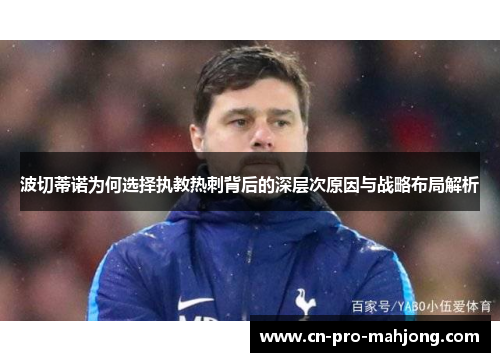 波切蒂诺为何选择执教热刺背后的深层次原因与战略布局解析