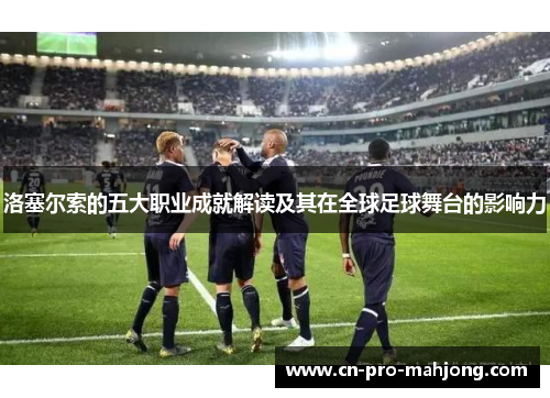 洛塞尔索的五大职业成就解读及其在全球足球舞台的影响力