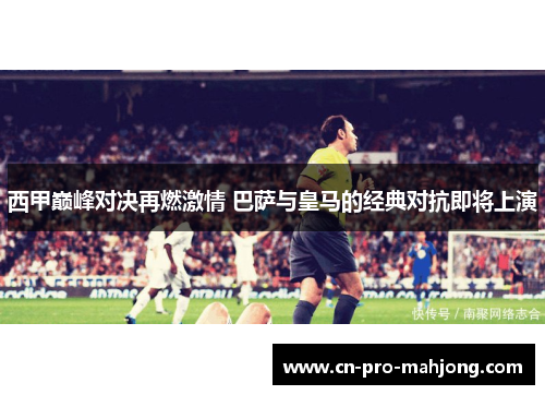 西甲巅峰对决再燃激情 巴萨与皇马的经典对抗即将上演