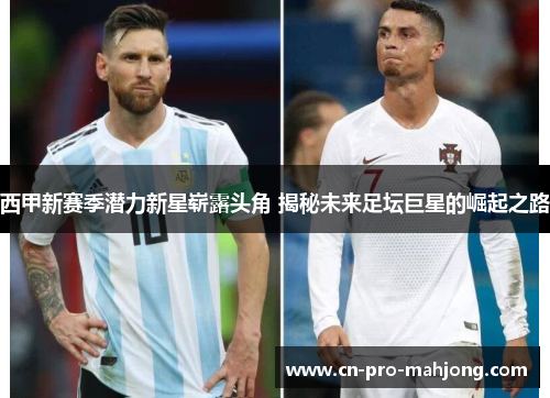 西甲新赛季潜力新星崭露头角 揭秘未来足坛巨星的崛起之路