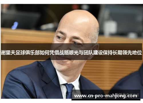 谢里夫足球俱乐部如何凭借战略眼光与团队建设保持长期领先地位