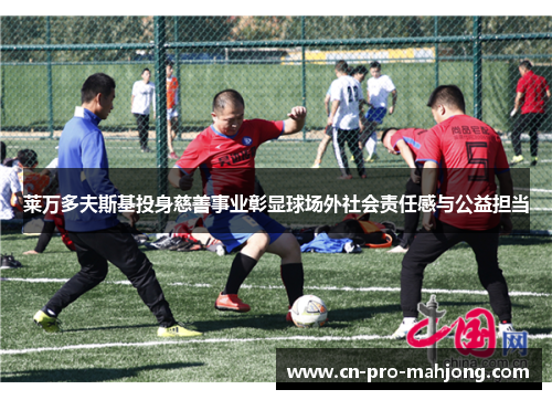 莱万多夫斯基投身慈善事业彰显球场外社会责任感与公益担当