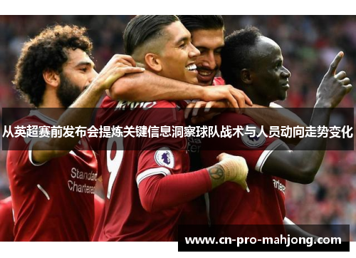 从英超赛前发布会提炼关键信息洞察球队战术与人员动向走势变化