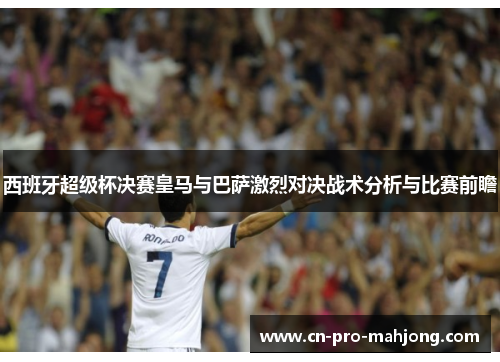 西班牙超级杯决赛皇马与巴萨激烈对决战术分析与比赛前瞻