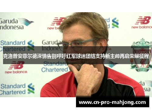 克洛普安菲尔德深情告别呼吁红军球迷团结支持新主帅再启荣耀征程