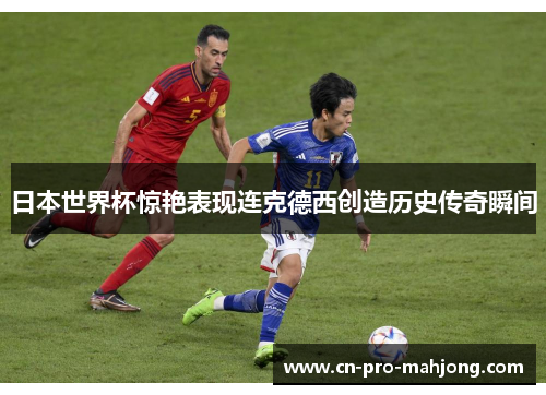 日本世界杯惊艳表现连克德西创造历史传奇瞬间