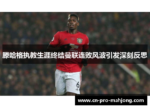 滕哈格执教生涯终结曼联连败风波引发深刻反思