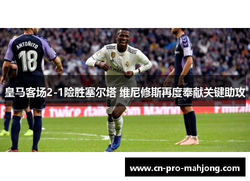 皇马客场2-1险胜塞尔塔 维尼修斯再度奉献关键助攻
