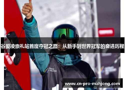 谷爱凌崇礼站首度夺冠之路：从新手到世界冠军的奋进历程