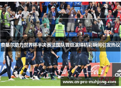 费基尔助力世界杯半决赛法国队晋级演绎精彩瞬间引发热议
