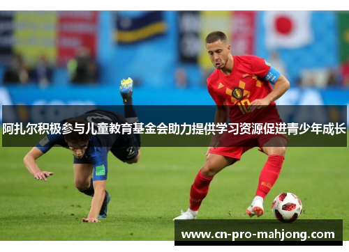 阿扎尔积极参与儿童教育基金会助力提供学习资源促进青少年成长